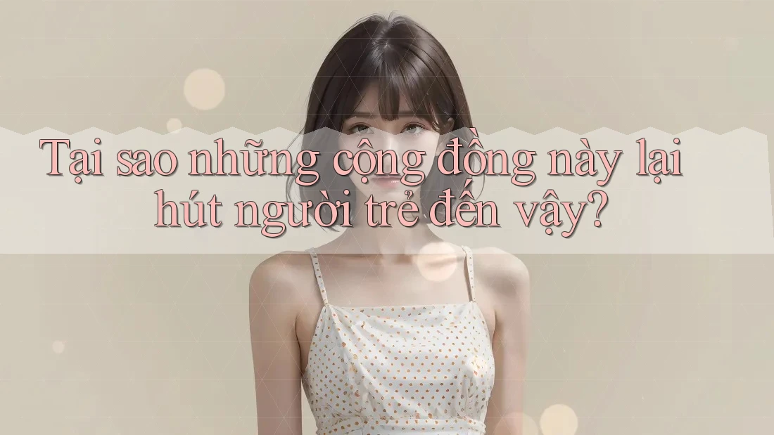 Tại sao những cộng đồng này lại hút người trẻ đến vậy? Tại sao những cộng đồng này lại hút người trẻ đến vậy?