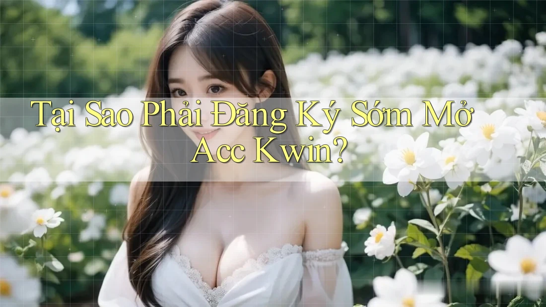 Tại Sao Phải Đăng Ký Sớm Mở Acc Kwin?