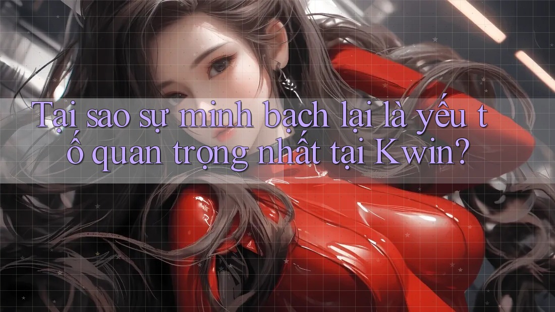 Tại sao sự minh bạch lại là yếu tố quan trọng nhất tại Kwin?