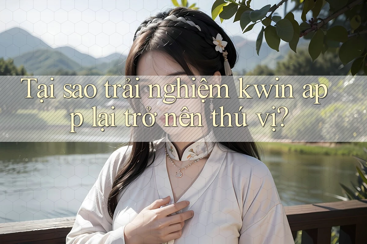 Tại sao trải nghiệm kwin app lại trở nên thú vị?