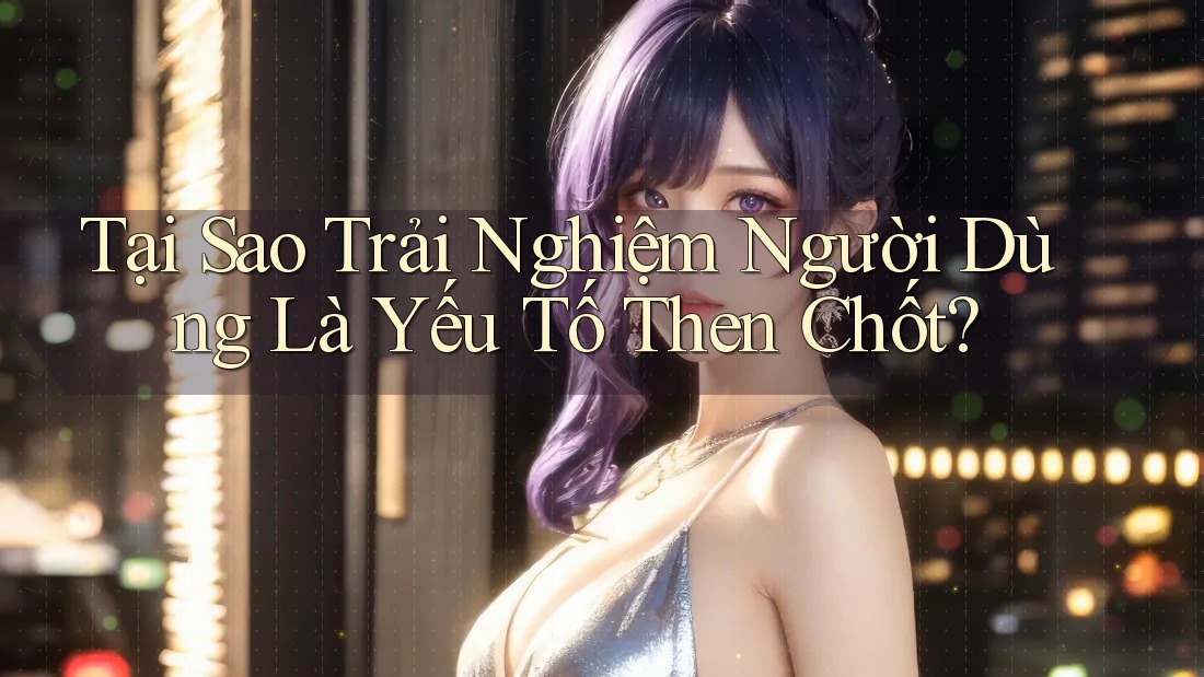 Tại Sao Trải Nghiệm Người Dùng Là Yếu Tố Then Chốt? Tại Sao Trải Nghiệm Người Dùng Là Yếu Tố Then Chốt?