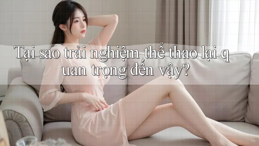 Tại sao trải nghiệm thể thao lại quan trọng đến vậy?
