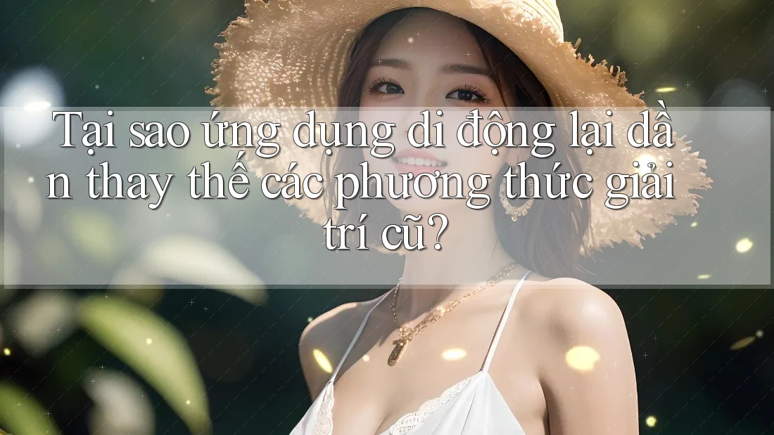 Tại sao ứng dụng di động lại dần thay thế các phương thức giải trí cũ?