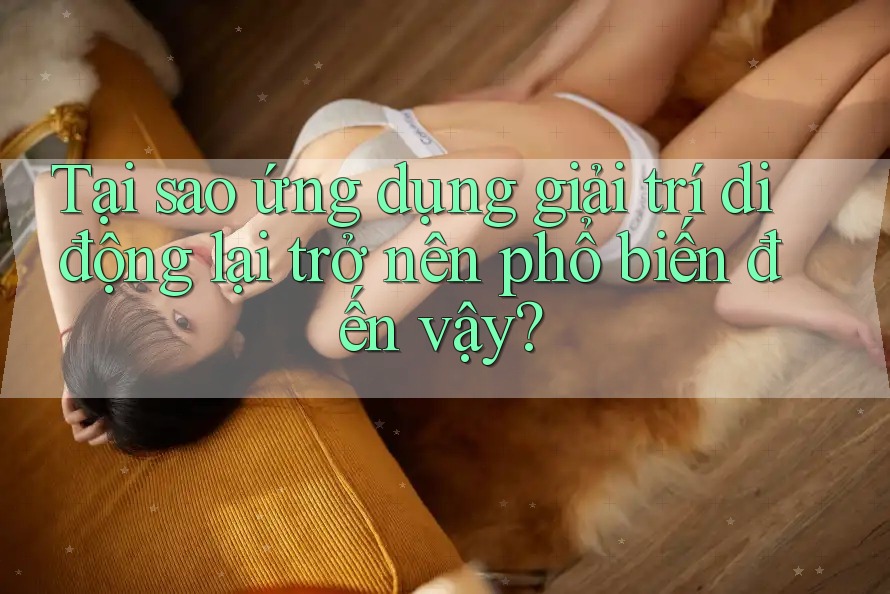 Tại sao ứng dụng giải trí di động lại trở nên phổ biến đến vậy? Tại sao ứng dụng giải trí di động lại trở nên phổ biến đến vậy?