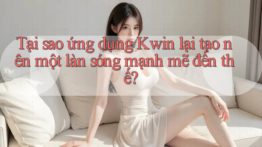 Tại sao ứng dụng Kwin lại tạo nên một làn sóng mạnh mẽ đến thế? Tại sao ứng dụng Kwin lại tạo nên một làn sóng mạnh mẽ đến thế?