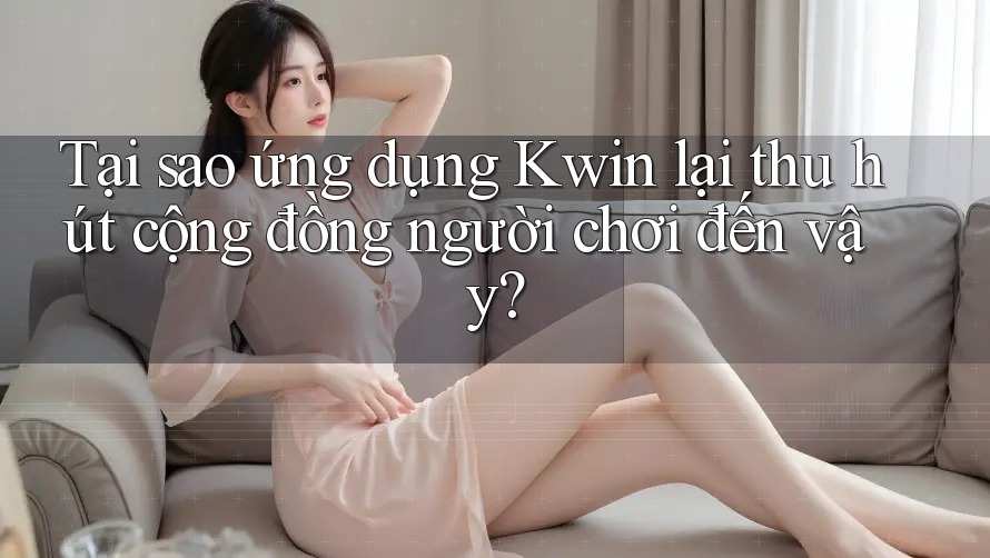 Tại sao ứng dụng Kwin lại thu hút cộng đồng người chơi đến vậy?