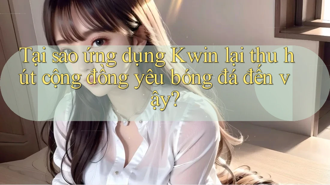 Tại sao ứng dụng Kwin lại thu hút cộng đồng yêu bóng đá đến vậy? Tại sao ứng dụng Kwin lại thu hút cộng đồng yêu bóng đá đến vậy?
