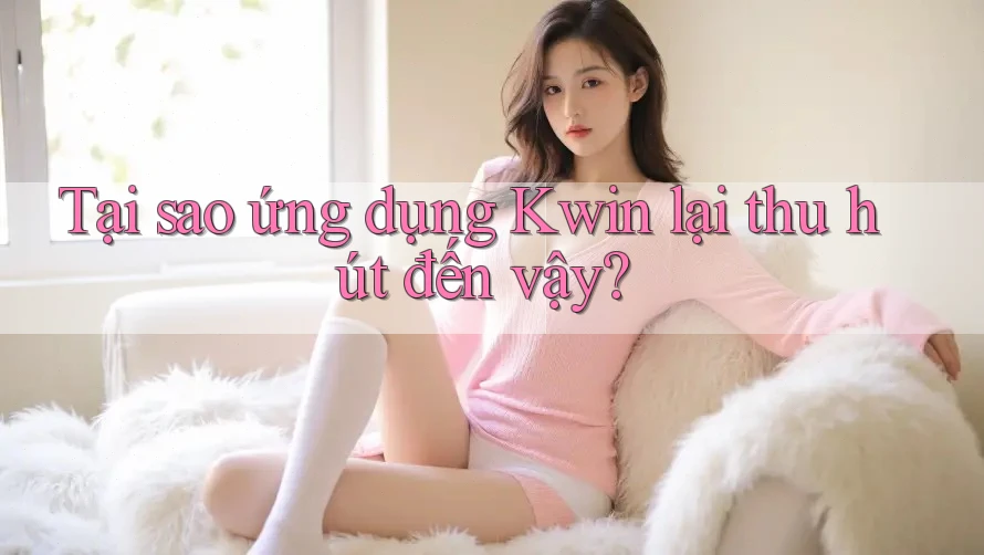 Tại sao ứng dụng Kwin lại thu hút đến vậy?