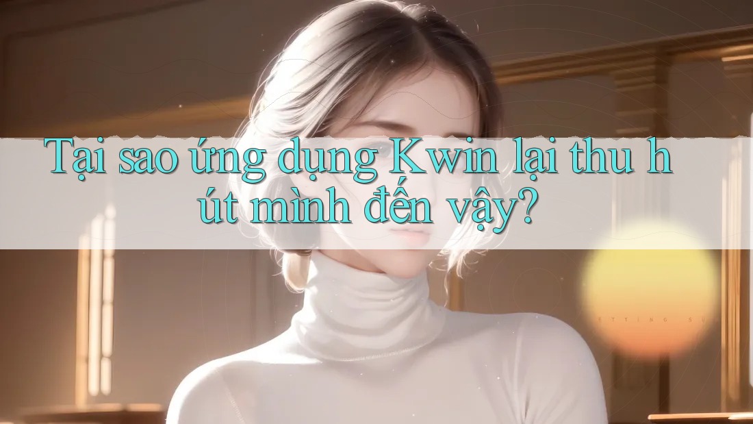 Tại sao ứng dụng Kwin lại thu hút mình đến vậy?