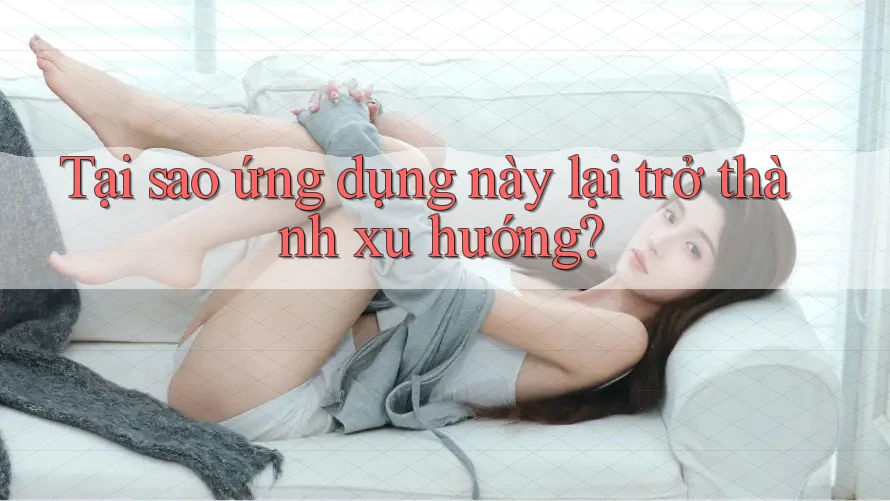 Tại sao ứng dụng này lại trở thành xu hướng?