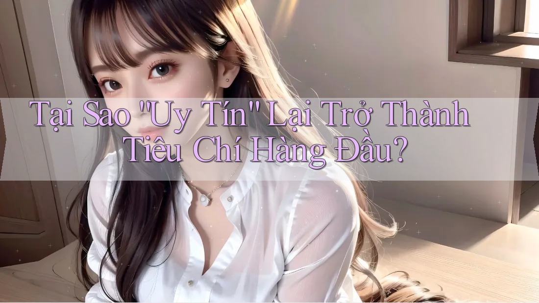 Tại Sao “Uy Tín” Lại Trở Thành Tiêu Chí Hàng Đầu? Tại Sao “Uy Tín” Lại Trở Thành Tiêu Chí Hàng Đầu?