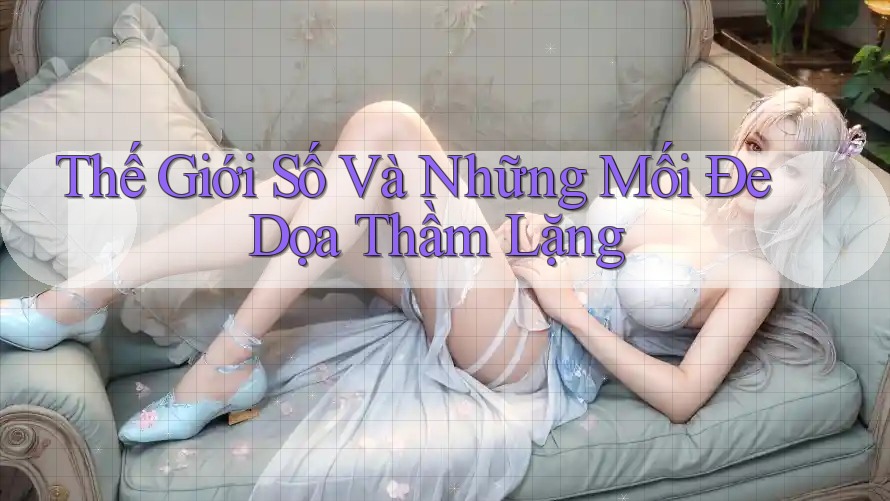 Thế Giới Số Và Những Mối Đe Dọa Thầm Lặng Thế Giới Số Và Những Mối Đe Dọa Thầm Lặng