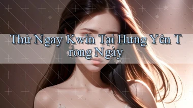 thử ngay kwin tại Hưng Yên trong ngày