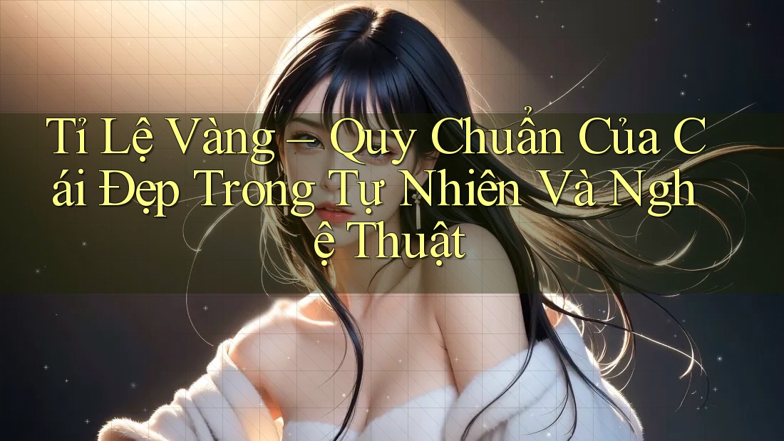 Tỉ Lệ Vàng – Quy Chuẩn Của Cái Đẹp Trong Tự Nhiên Và Nghệ Thuật Tỉ Lệ Vàng – Quy Chuẩn Của Cái Đẹp Trong Tự Nhiên Và Nghệ Thuật