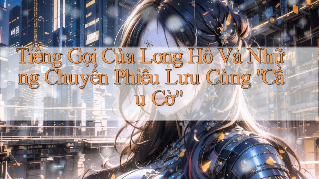 Tiếng Gọi Của Long Hổ Và Những Chuyến Phiêu Lưu Cùng “Cầu Cờ”