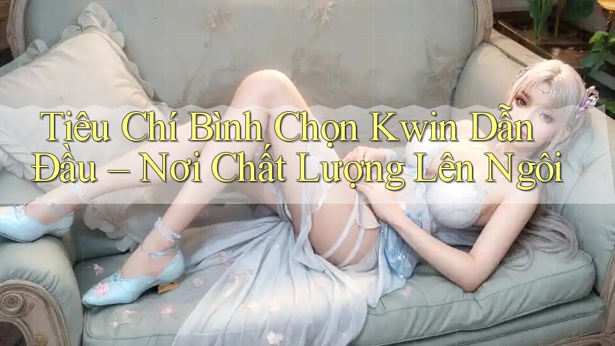 Tiêu Chí Bình Chọn Kwin Dẫn Đầu – Nơi Chất Lượng Lên Ngôi