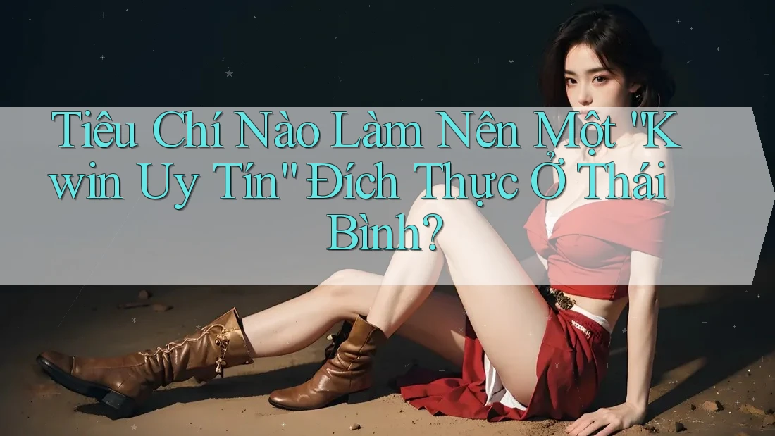 Tiêu Chí Nào Làm Nên Một “Kwin Uy Tín” Đích Thực Ở Thái Bình? Tiêu Chí Nào Làm Nên Một “Kwin Uy Tín” Đích Thực Ở Thái Bình?