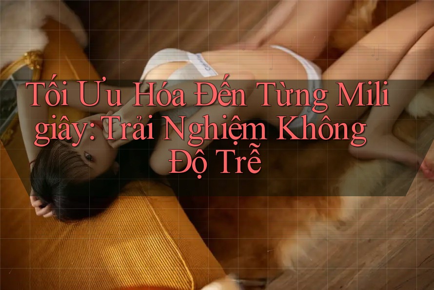 Tối Ưu Hóa Đến Từng Miligiây: Trải Nghiệm Không Độ Trễ Tối Ưu Hóa Đến Từng Miligiây: Trải Nghiệm Không Độ Trễ
