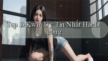 top 10 kwin uy tín nhất Hải Dương