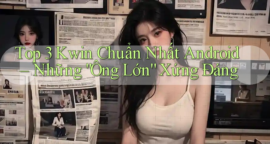 Top 3 Kwin Chuẩn Nhất Android – Những “Ông Lớn” Xứng Đáng Top 3 Kwin Chuẩn Nhất Android – Những “Ông Lớn” Xứng Đáng