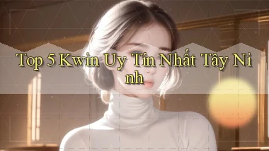 top 5 kwin uy tín nhất Tây Ninh