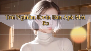 trải nghiệm kwin bản apk mới ra