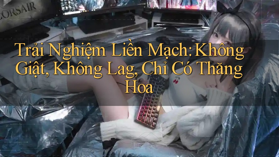 Trải Nghiệm Liền Mạch: Không Giật, Không Lag, Chỉ Có Thăng Hoa Trải Nghiệm Liền Mạch: Không Giật, Không Lag, Chỉ Có Thăng Hoa
