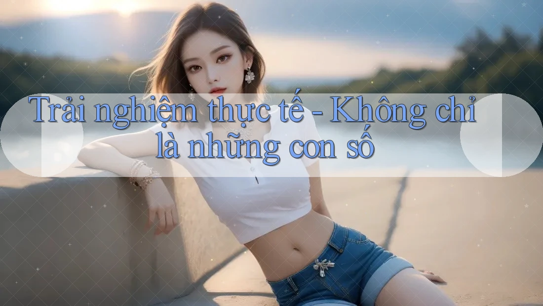 Trải nghiệm thực tế - Không chỉ là những con số