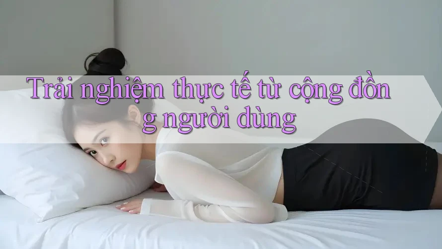 Trải nghiệm thực tế từ cộng đồng người dùng