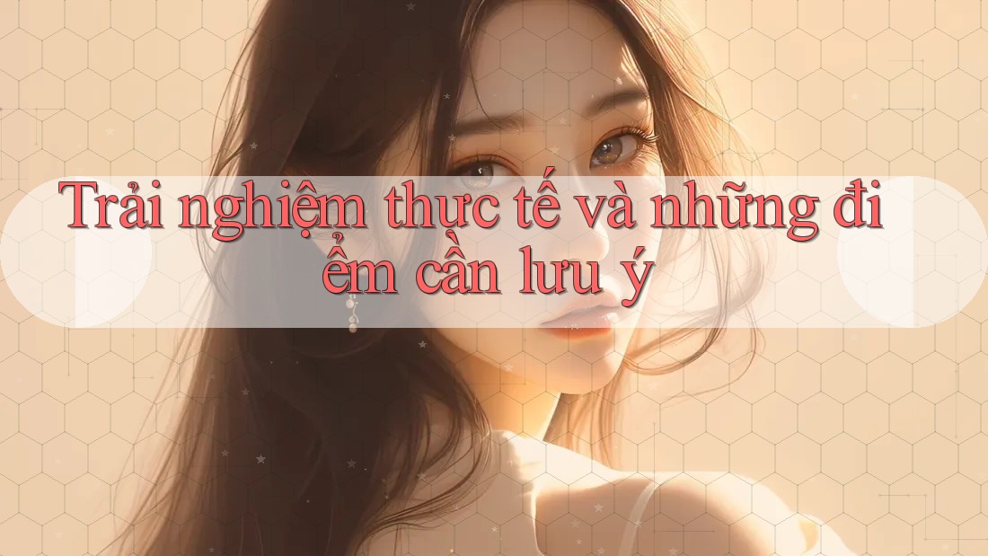 Trải nghiệm thực tế và những điểm cần lưu ý Trải nghiệm thực tế và những điểm cần lưu ý