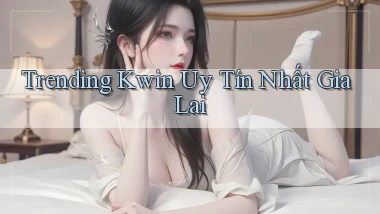 trending kwin uy tín nhất Gia Lai