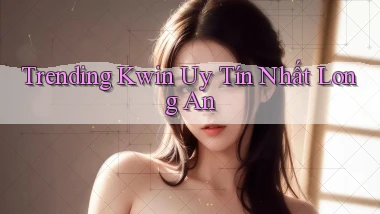 trending kwin uy tín nhất Long An