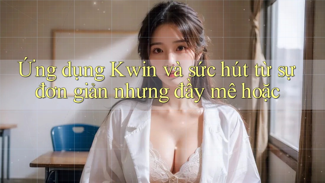 Ứng dụng Kwin và sức hút từ sự đơn giản nhưng đầy mê hoặc Ứng dụng Kwin và sức hút từ sự đơn giản nhưng đầy mê hoặc