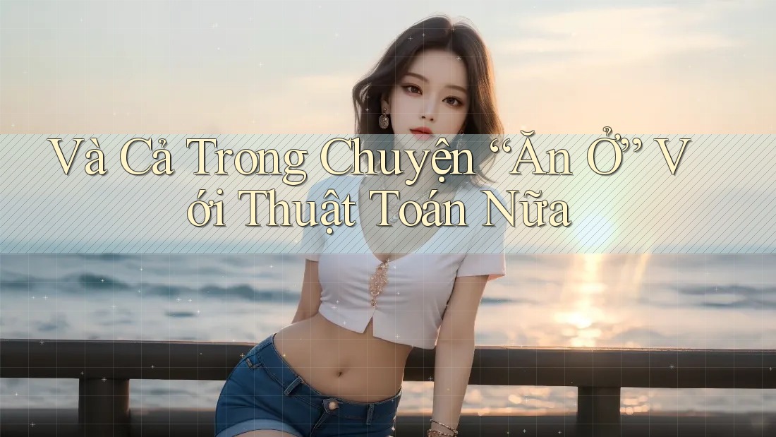 Và Cả Trong Chuyện “Ăn Ở” Với Thuật Toán Nữa Và Cả Trong Chuyện “Ăn Ở” Với Thuật Toán Nữa
