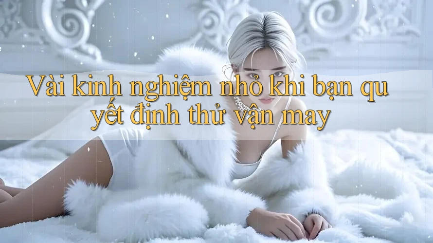 Vài kinh nghiệm nhỏ khi bạn quyết định thử vận may Vài kinh nghiệm nhỏ khi bạn quyết định thử vận may