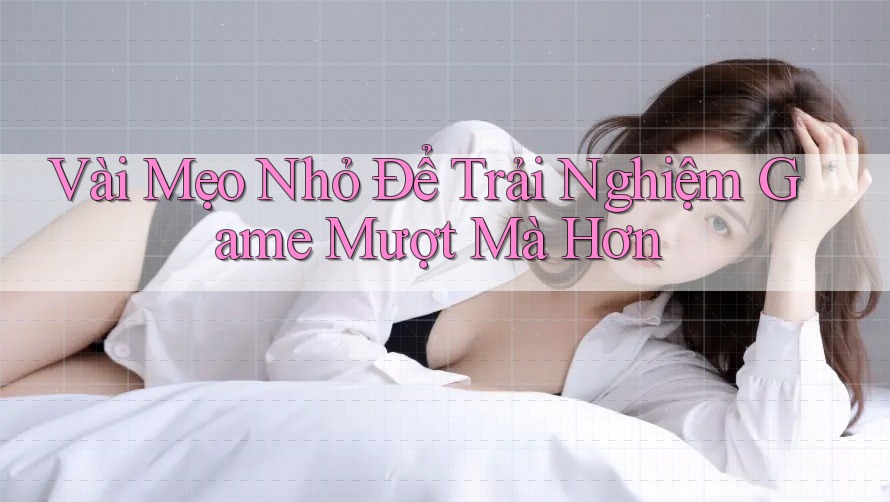 Vài Mẹo Nhỏ Để Trải Nghiệm Game Mượt Mà Hơn