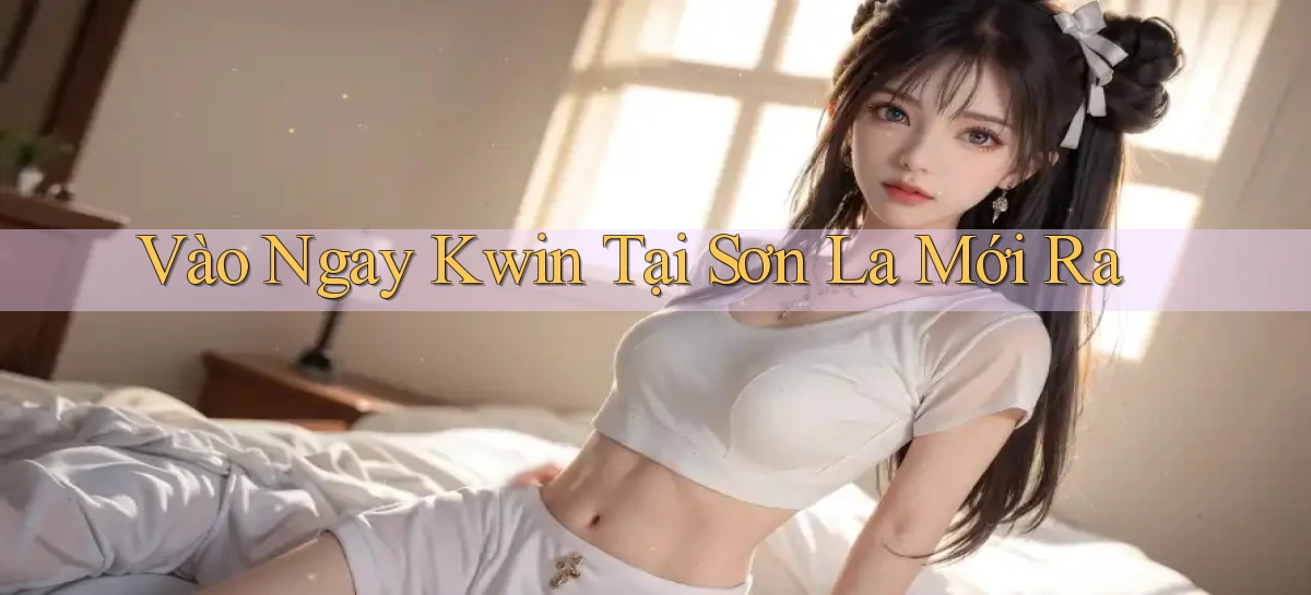 vào ngay kwin tại Sơn La mới ra