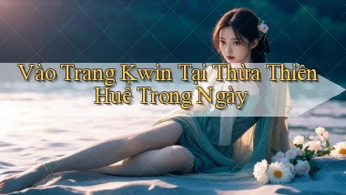 vào trang kwin tại Thừa Thiên Huế trong ngày
