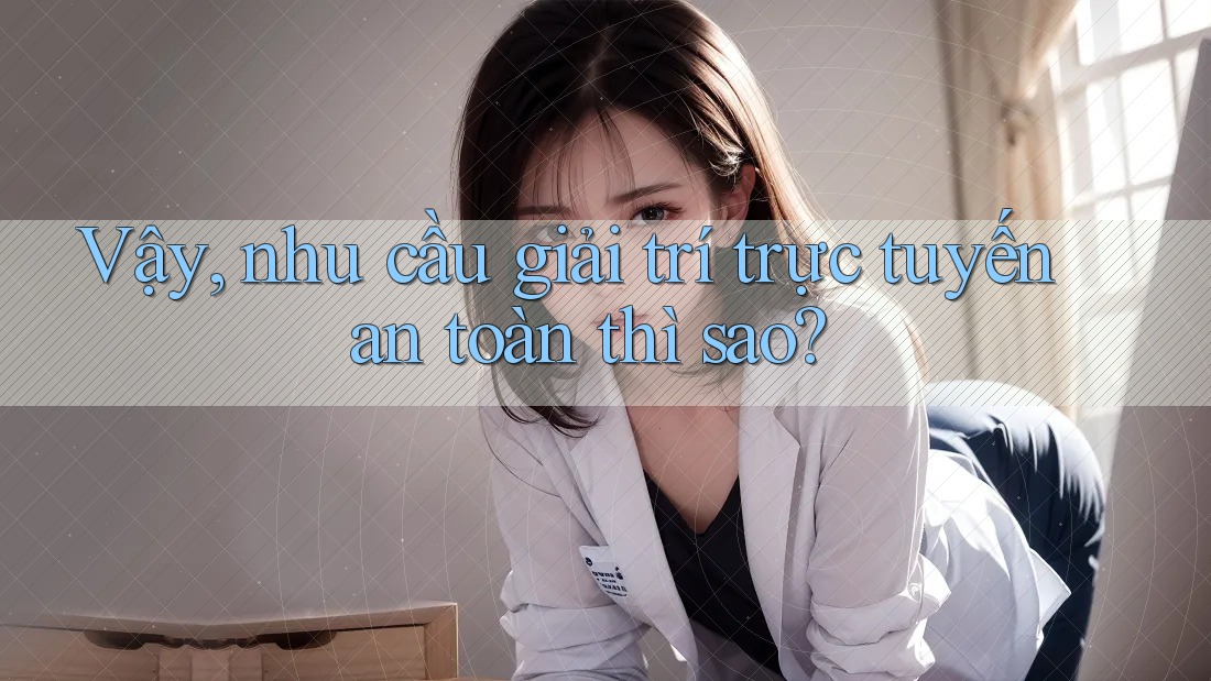 Vậy, nhu cầu giải trí trực tuyến an toàn thì sao? Vậy, nhu cầu giải trí trực tuyến an toàn thì sao?
