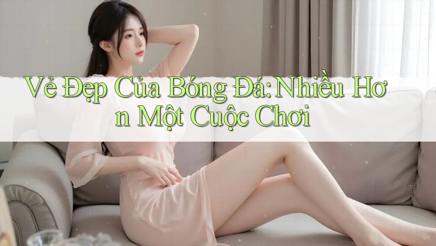 Vẻ Đẹp Của Bóng Đá: Nhiều Hơn Một Cuộc Chơi Vẻ Đẹp Của Bóng Đá: Nhiều Hơn Một Cuộc Chơi