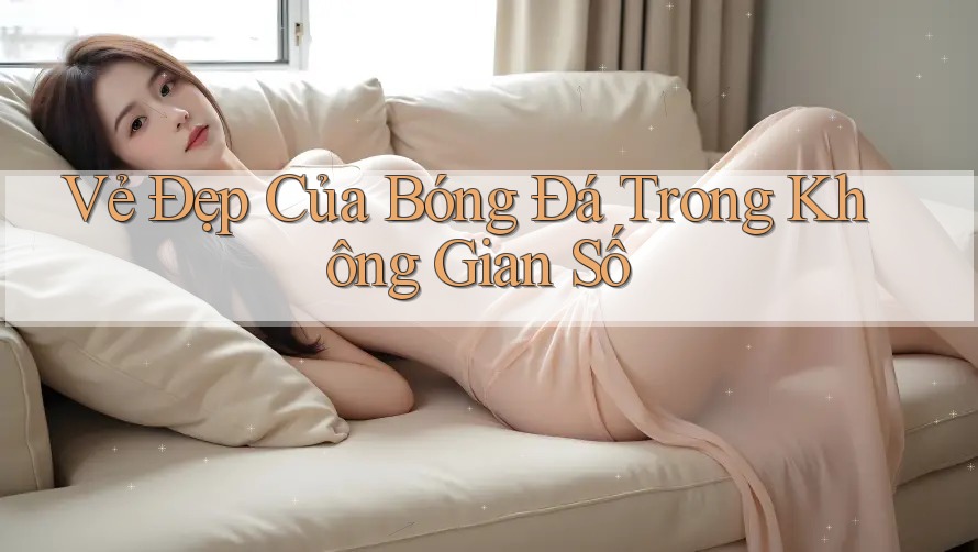 Vẻ Đẹp Của Bóng Đá Trong Không Gian Số