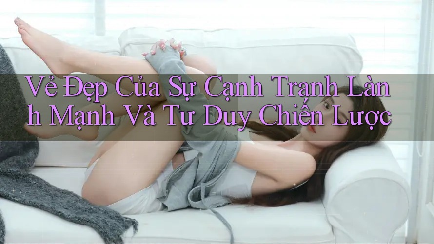 Vẻ Đẹp Của Sự Cạnh Tranh Lành Mạnh Và Tư Duy Chiến Lược