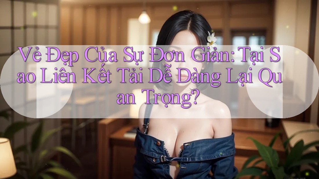 Vẻ Đẹp Của Sự Đơn Giản: Tại Sao Liên Kết Tải Dễ Dàng Lại Quan Trọng? Vẻ Đẹp Của Sự Đơn Giản: Tại Sao Liên Kết Tải Dễ Dàng Lại Quan Trọng?