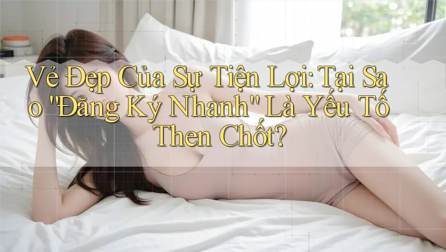 Vẻ Đẹp Của Sự Tiện Lợi: Tại Sao “Đăng Ký Nhanh” Là Yếu Tố Then Chốt?