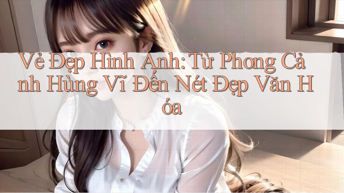 Vẻ Đẹp Hình Ảnh: Từ Phong Cảnh Hùng Vĩ Đến Nét Đẹp Văn Hóa
