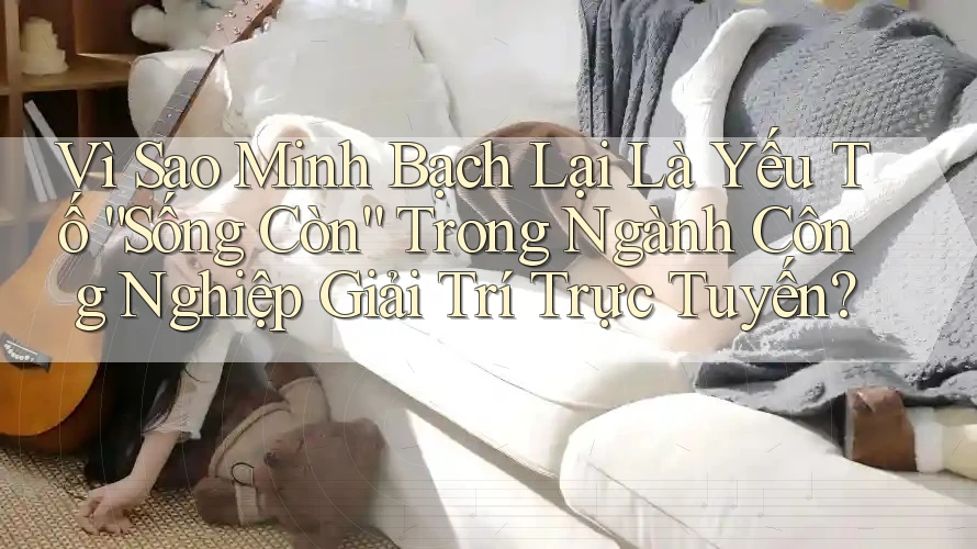 Vì Sao Minh Bạch Lại Là Yếu Tố “Sống Còn” Trong Ngành Công Nghiệp Giải Trí Trực Tuyến? Vì Sao Minh Bạch Lại Là Yếu Tố “Sống Còn” Trong Ngành Công Nghiệp Giải Trí Trực Tuyến?