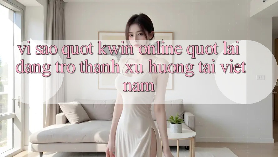 Vì Sao " Kwin Online" Lại Đang Trở Thành Xu Hướng Tại Việt Nam?