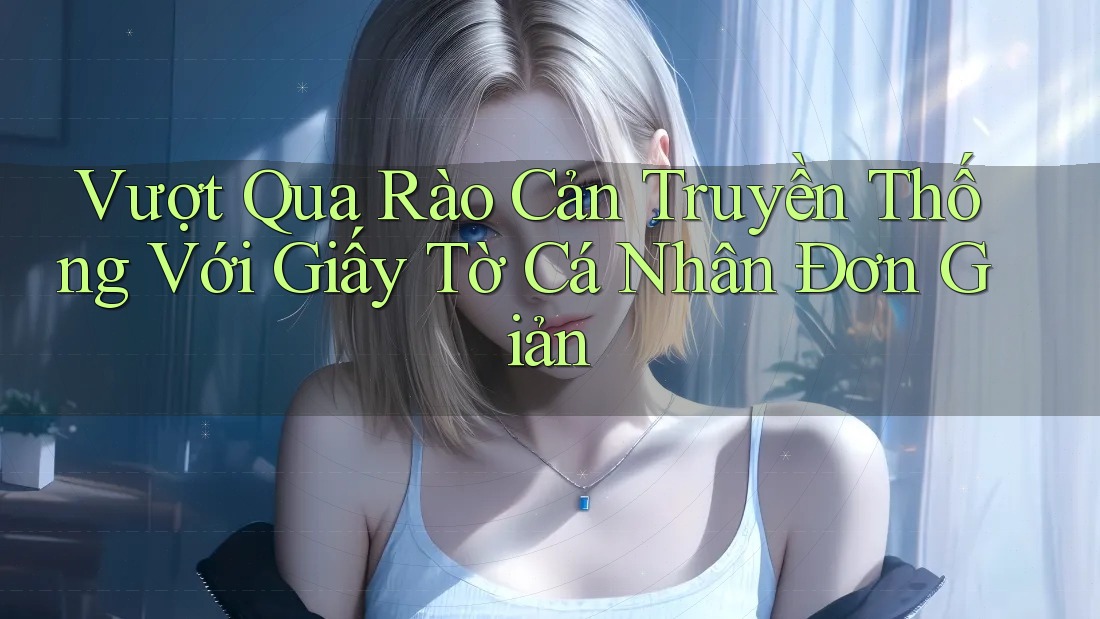 Vượt Qua Rào Cản Truyền Thống Với Giấy Tờ Cá Nhân Đơn Giản
