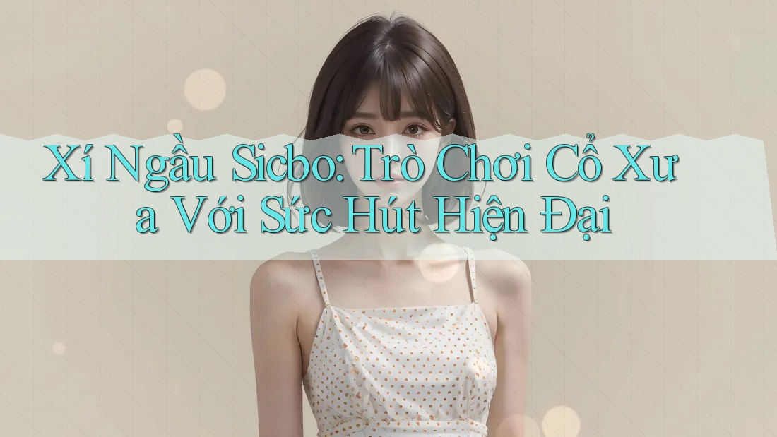 Xí Ngầu Sicbo: Trò Chơi Cổ Xưa Với Sức Hút Hiện Đại Xí Ngầu Sicbo: Trò Chơi Cổ Xưa Với Sức Hút Hiện Đại