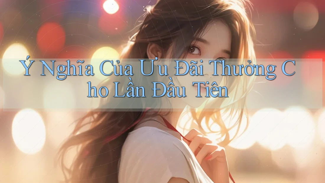 Ý Nghĩa Của Ưu Đãi Thưởng Cho Lần Đầu Tiên